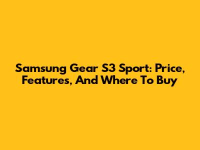 Samsung Gear S3 Sport: Price, Features, And Where To Buy