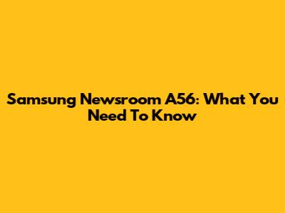 Samsung Newsroom A56: What You Need To Know