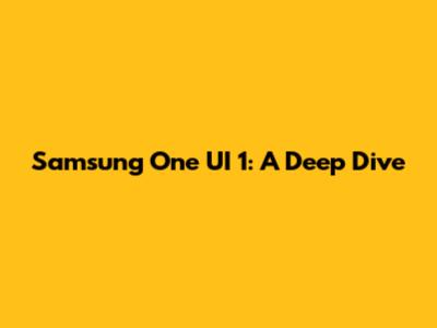 Samsung One UI 1: A Deep Dive