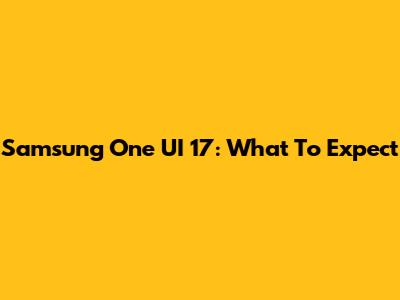 Samsung One UI 17: What To Expect