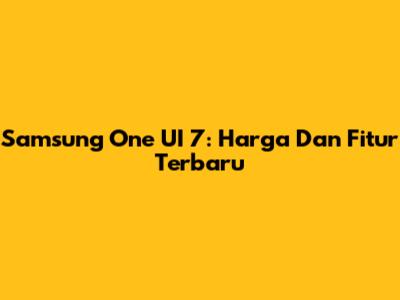 Samsung One UI 7: Harga Dan Fitur Terbaru