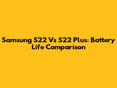Samsung S22 Vs S22 Plus: Battery Life Comparison