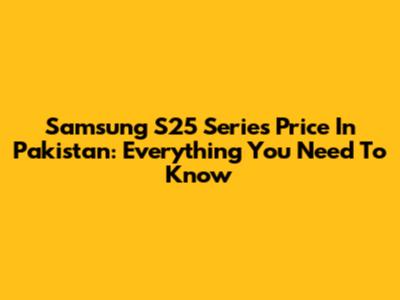 Samsung S25 Series Price In Pakistan: Everything You Need To Know