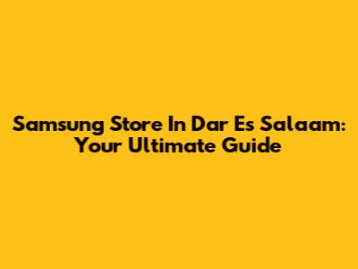 Samsung Store In Dar Es Salaam: Your Ultimate Guide