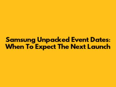 Samsung Unpacked Event Dates: When To Expect The Next Launch