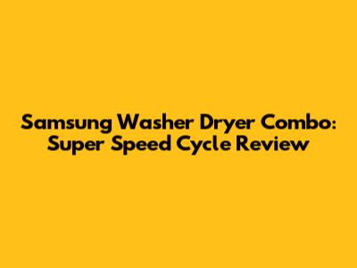 Samsung Washer Dryer Combo: Super Speed Cycle Review