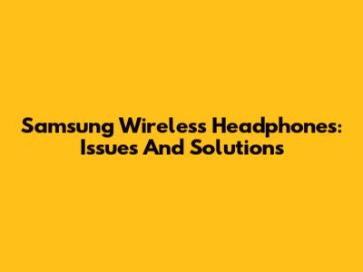 Samsung Wireless Headphones: Issues And Solutions