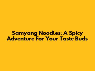 Samyang Noodles: A Spicy Adventure For Your Taste Buds