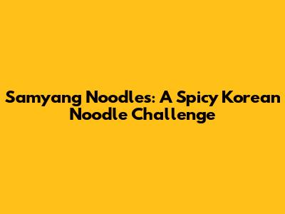 Samyang Noodles: A Spicy Korean Noodle Challenge