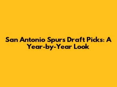 San Antonio Spurs Draft Picks: A Year-by-Year Look