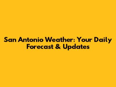 San Antonio Weather: Your Daily Forecast & Updates