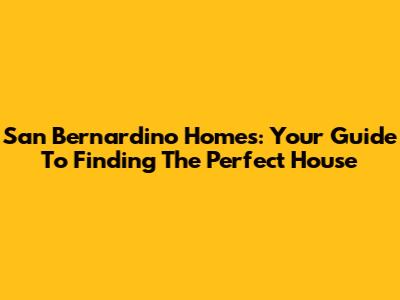 San Bernardino Homes: Your Guide To Finding The Perfect House