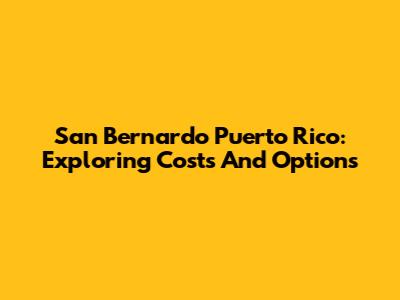 San Bernardo Puerto Rico: Exploring Costs And Options