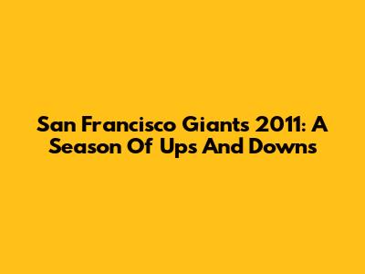 San Francisco Giants 2011: A Season Of Ups And Downs