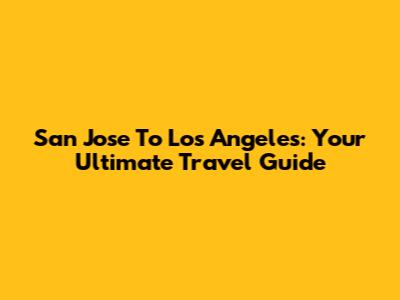 San Jose To Los Angeles: Your Ultimate Travel Guide