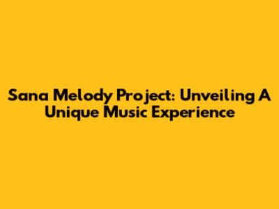 Sana Melody Project: Unveiling A Unique Music Experience