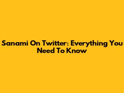 Sanami On Twitter: Everything You Need To Know