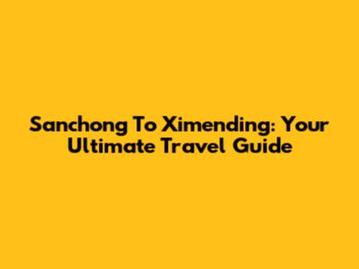Sanchong To Ximending: Your Ultimate Travel Guide