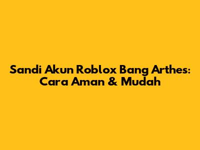 Sandi Akun Roblox Bang Arthes: Cara Aman & Mudah
