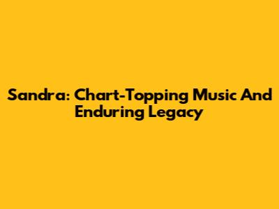 Sandra: Chart-Topping Music And Enduring Legacy