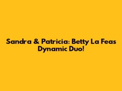 Sandra & Patricia: Betty La Fea's Dynamic Duo!
