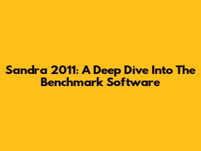Sandra 2011: A Deep Dive Into The Benchmark Software