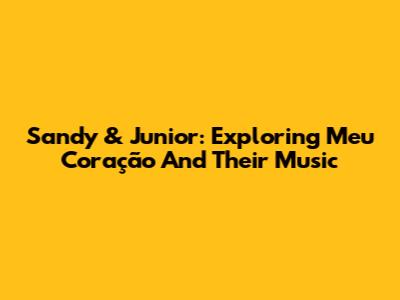Sandy & Junior: Exploring 'Meu Coração' And Their Music