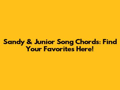 Sandy & Junior Song Chords: Find Your Favorites Here!