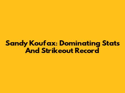 Sandy Koufax: Dominating Stats And Strikeout Record