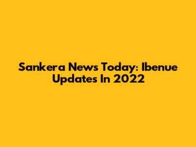 Sankera News Today: Ibenue Updates In 2022