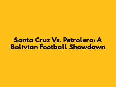 Santa Cruz Vs. Petrolero: A Bolivian Football Showdown