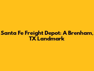 Santa Fe Freight Depot: A Brenham, TX Landmark