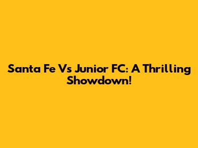 Santa Fe Vs Junior FC: A Thrilling Showdown!