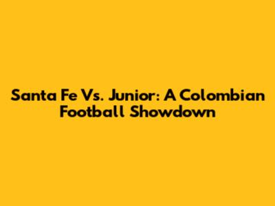 Santa Fe Vs. Junior: A Colombian Football Showdown