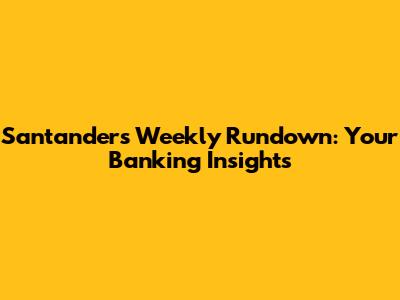 Santander's Weekly Rundown: Your Banking Insights