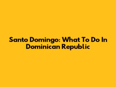 Santo Domingo: What To Do In Dominican Republic