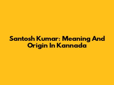 Santosh Kumar: Meaning And Origin In Kannada