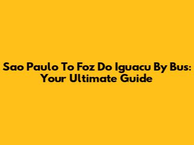 Sao Paulo To Foz Do Iguacu By Bus: Your Ultimate Guide