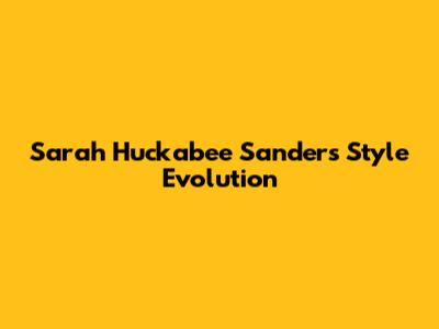 Sarah Huckabee Sanders' Style Evolution