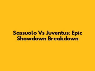 Sassuolo Vs Juventus: Epic Showdown Breakdown