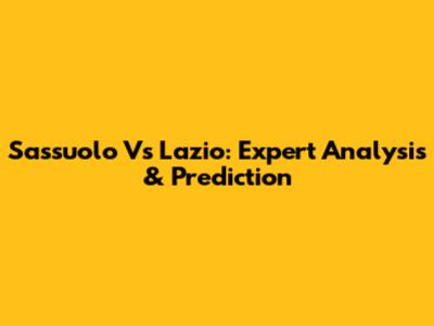 Sassuolo Vs Lazio: Expert Analysis & Prediction