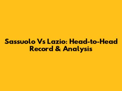 Sassuolo Vs Lazio: Head-to-Head Record & Analysis