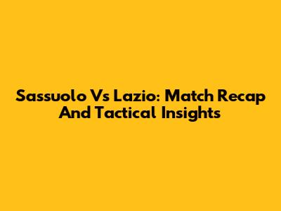 Sassuolo Vs Lazio: Match Recap And Tactical Insights
