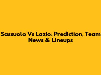 Sassuolo Vs Lazio: Prediction, Team News & Lineups