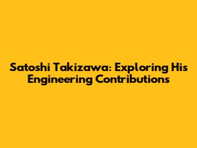 Satoshi Takizawa: Exploring His Engineering Contributions