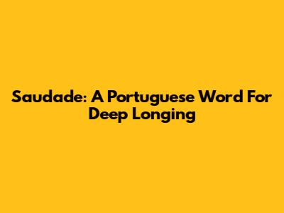 Saudade: A Portuguese Word For Deep Longing