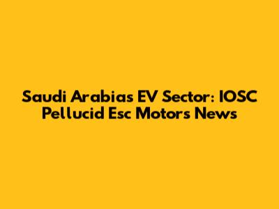 Saudi Arabia's EV Sector: IOSC Pellucid Esc Motors News