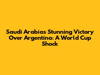 Saudi Arabia's Stunning Victory Over Argentina: A World Cup Shock