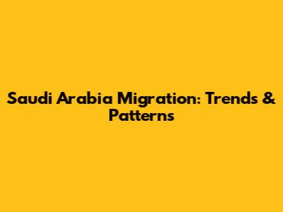 Saudi Arabia Migration: Trends & Patterns