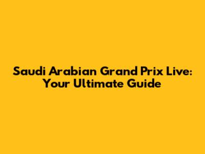 Saudi Arabian Grand Prix Live: Your Ultimate Guide